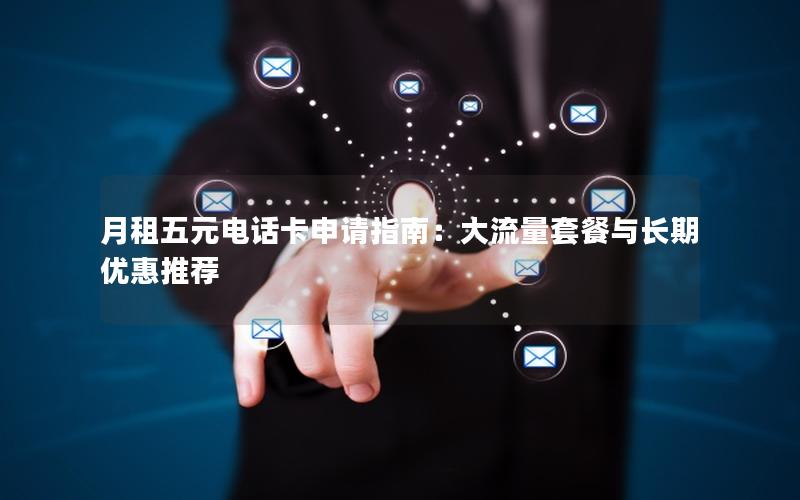 月租五元电话卡申请指南：大流量套餐与长期优惠推荐