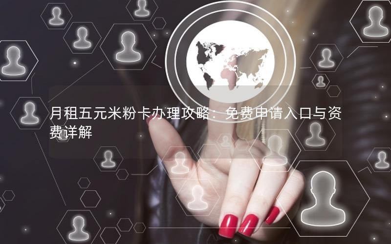 月租五元米粉卡办理攻略：免费申请入口与资费详解