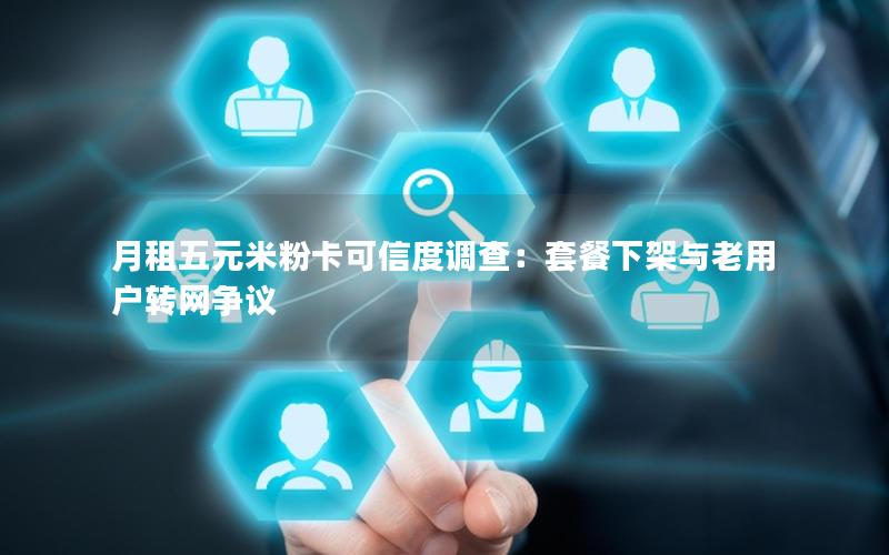 月租五元米粉卡可信度调查：套餐下架与老用户转网争议