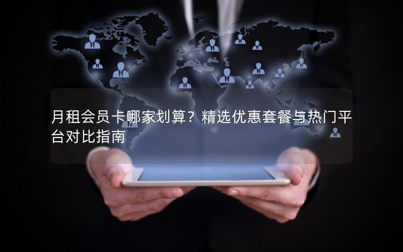 月租会员卡哪家划算？精选优惠套餐与热门平台对比指南