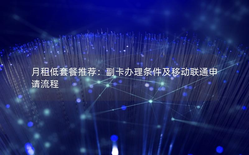 月租低套餐推荐：副卡办理条件及移动联通申请流程