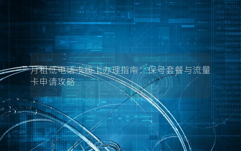 月租低电话卡线上办理指南：保号套餐与流量卡申请攻略