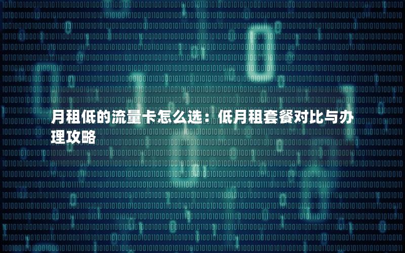 月租低的流量卡怎么选：低月租套餐对比与办理攻略