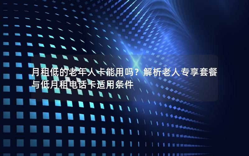 月租低的老年人卡能用吗？解析老人专享套餐与低月租电话卡适用条件