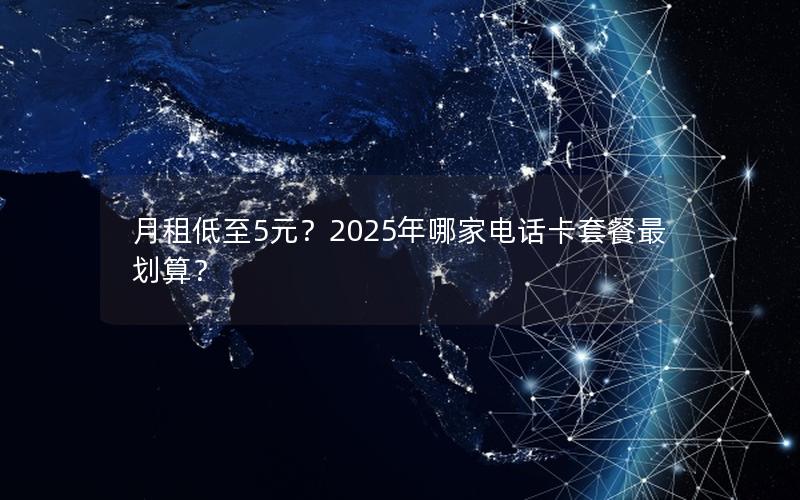 月租低至5元？2025年哪家电话卡套餐最划算？