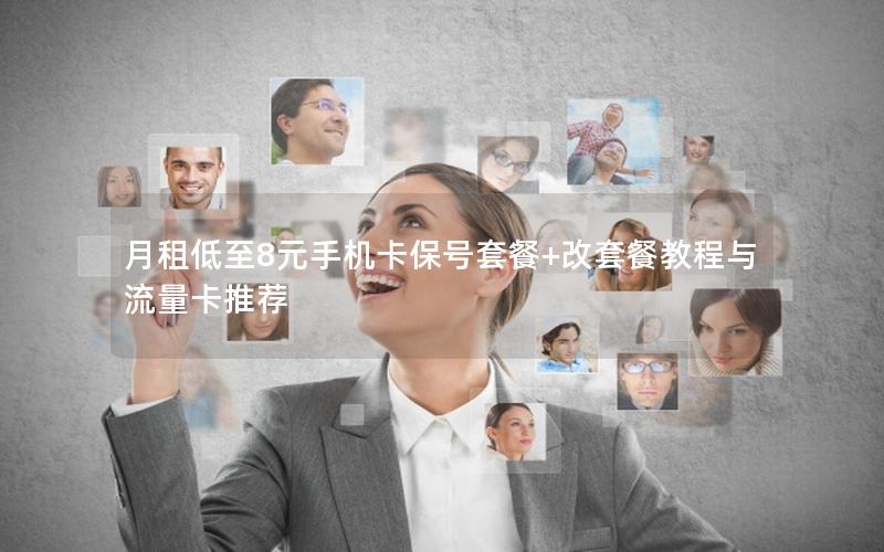 月租低至8元手机卡保号套餐+改套餐教程与流量卡推荐
