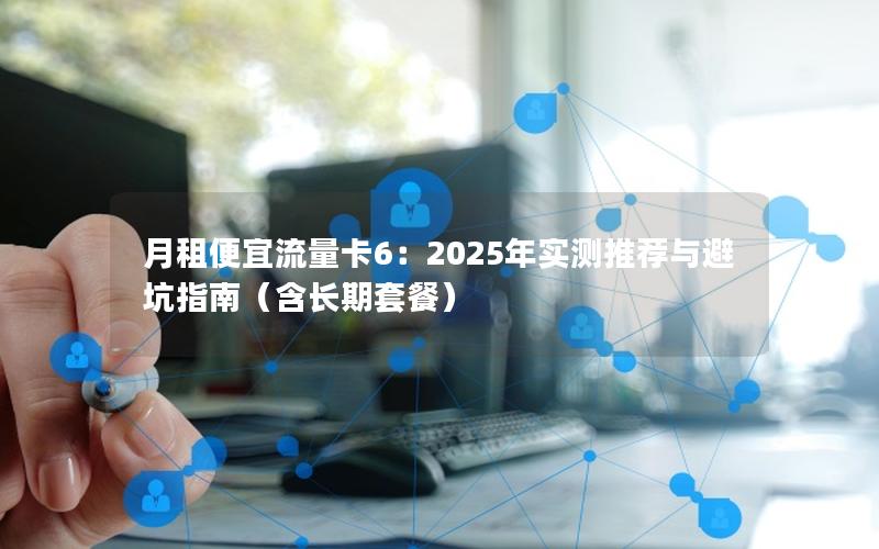 月租便宜流量卡6：2025年实测推荐与避坑指南（含长期套餐）