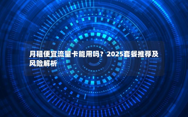 月租便宜流量卡能用吗？2025套餐推荐及风险解析