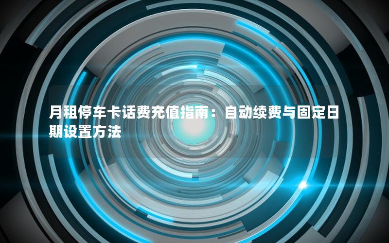 月租停车卡话费充值指南：自动续费与固定日期设置方法
