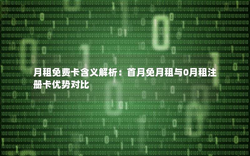 月租免费卡含义解析：首月免月租与0月租注册卡优势对比