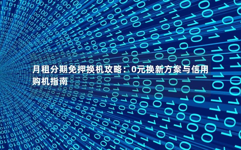 月租分期免押换机攻略：0元换新方案与信用购机指南