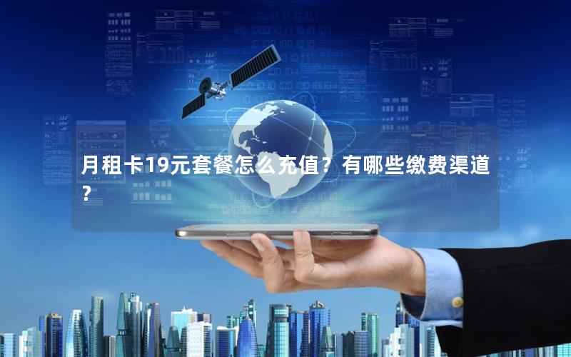 月租卡19元套餐怎么充值？有哪些缴费渠道？