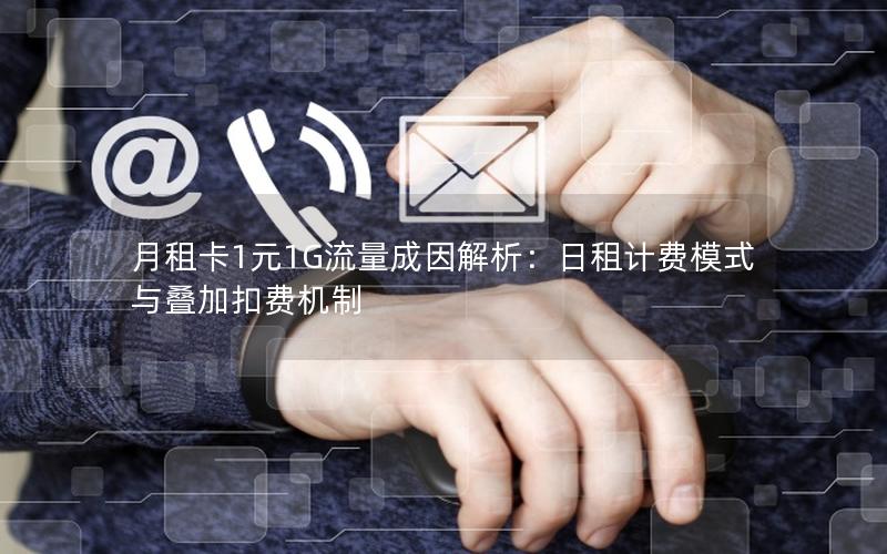 月租卡1元1G流量成因解析：日租计费模式与叠加扣费机制