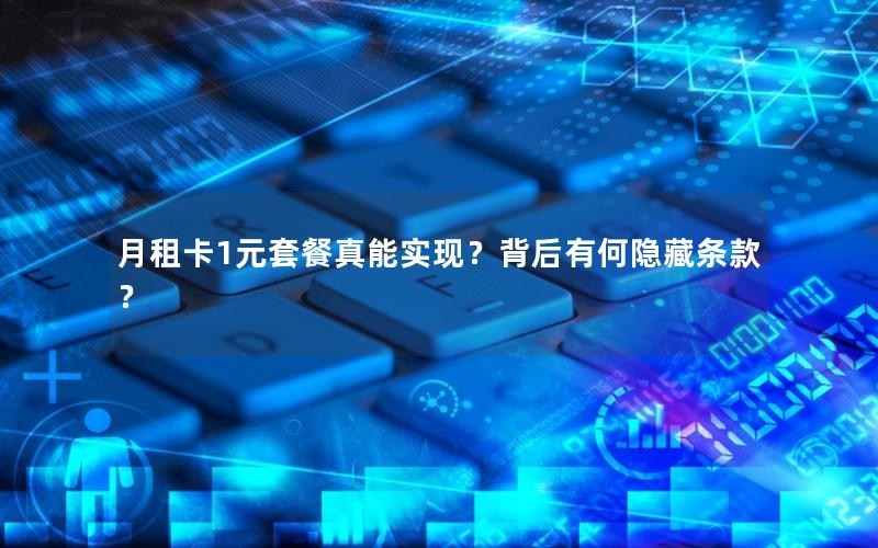 月租卡1元套餐真能实现？背后有何隐藏条款？