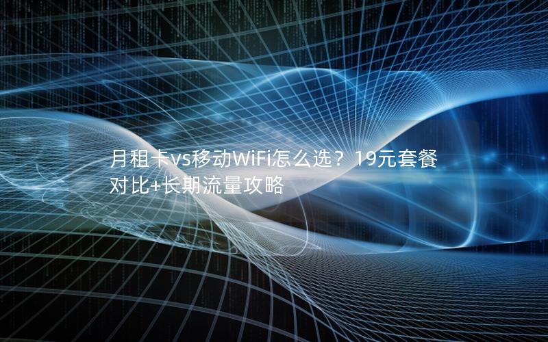 月租卡vs移动WiFi怎么选？19元套餐对比+长期流量攻略