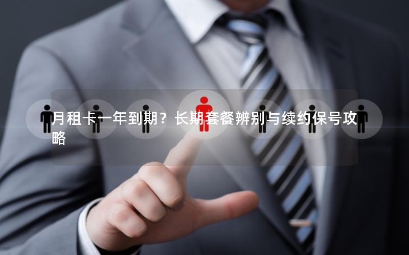 月租卡一年到期？长期套餐辨别与续约保号攻略