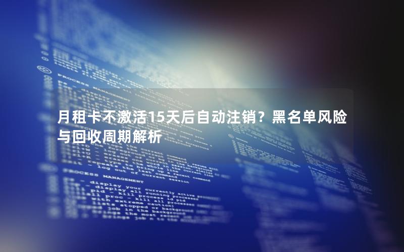 月租卡不激活15天后自动注销？黑名单风险与回收周期解析