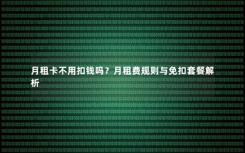 月租卡不用扣钱吗？月租费规则与免扣套餐解析