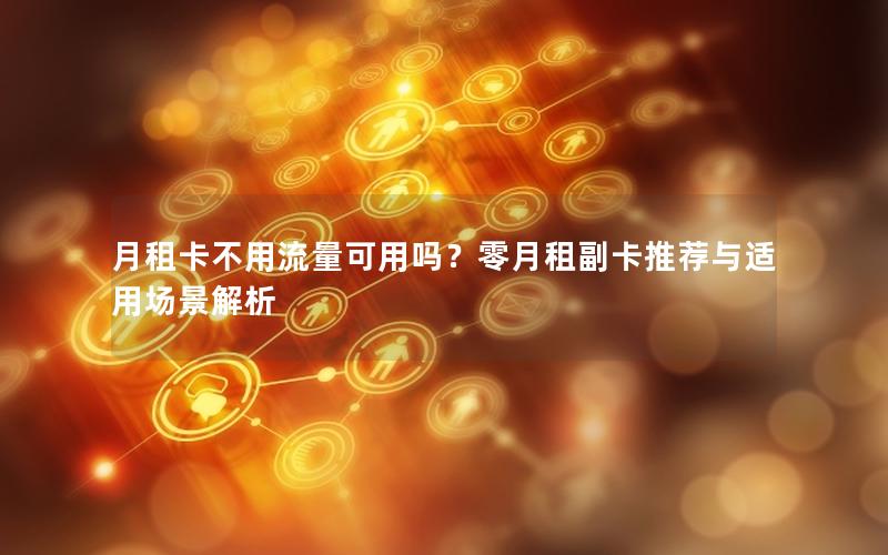 月租卡不用流量可用吗？零月租副卡推荐与适用场景解析
