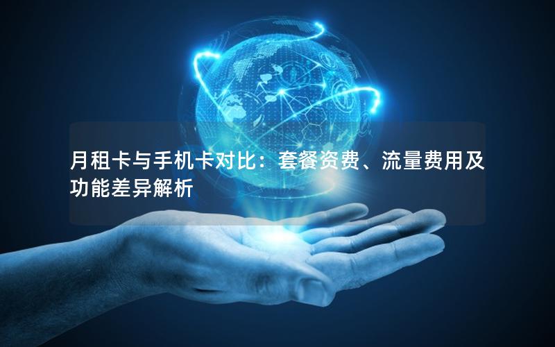 月租卡与手机卡对比：套餐资费、流量费用及功能差异解析