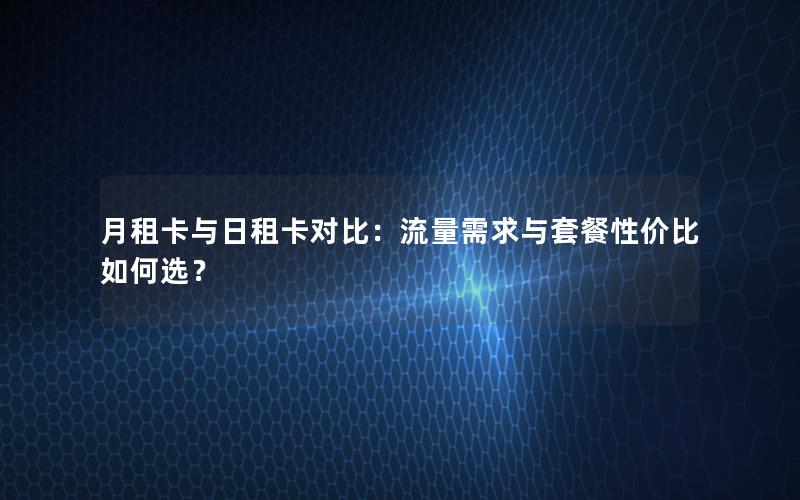 月租卡与日租卡对比：流量需求与套餐性价比如何选？