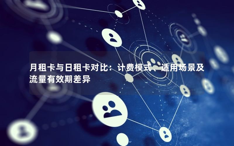 月租卡与日租卡对比：计费模式、适用场景及流量有效期差异