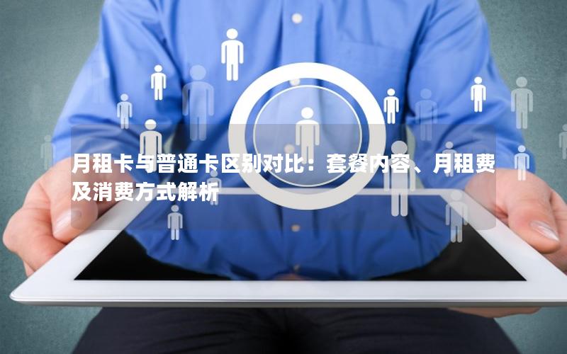 月租卡与普通卡区别对比：套餐内容、月租费及消费方式解析