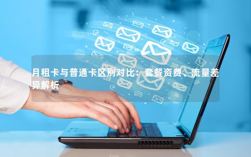 月租卡与普通卡区别对比：套餐资费、流量差异解析