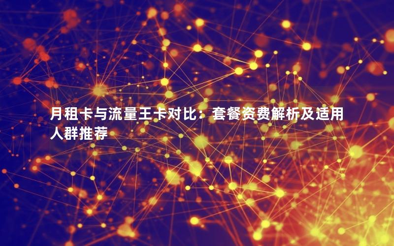 月租卡与流量王卡对比：套餐资费解析及适用人群推荐