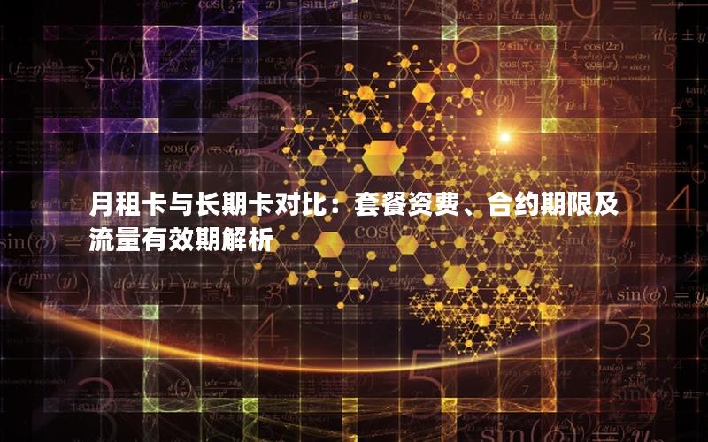 月租卡与长期卡对比：套餐资费、合约期限及流量有效期解析