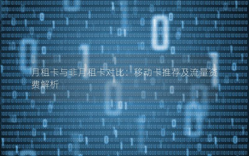 月租卡与非月租卡对比：移动卡推荐及流量资费解析