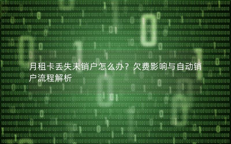 月租卡丢失未销户怎么办？欠费影响与自动销户流程解析
