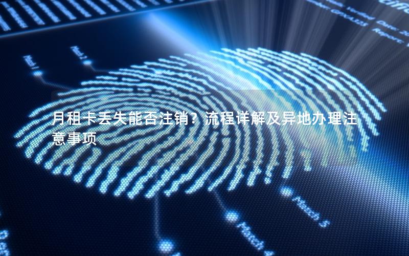 月租卡丢失能否注销？流程详解及异地办理注意事项