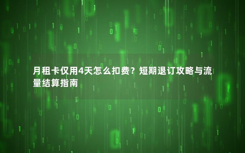 月租卡仅用4天怎么扣费？短期退订攻略与流量结算指南