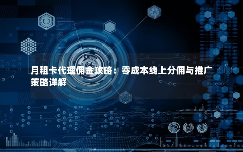 月租卡代理佣金攻略：零成本线上分佣与推广策略详解