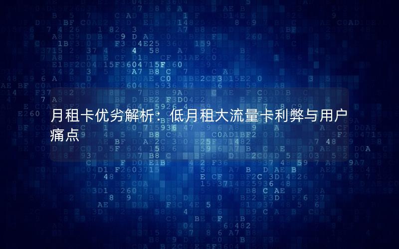 月租卡优劣解析：低月租大流量卡利弊与用户痛点