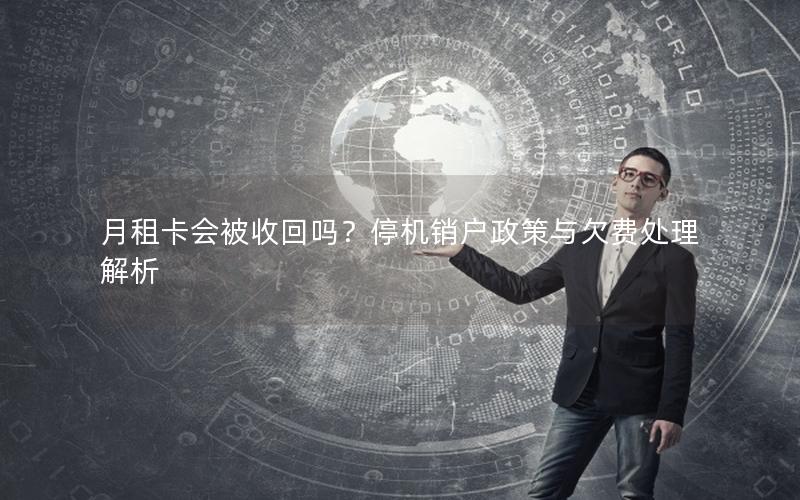 月租卡会被收回吗？停机销户政策与欠费处理解析