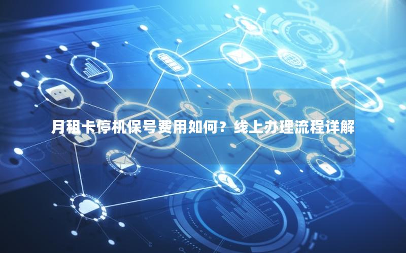 月租卡停机保号费用如何？线上办理流程详解
