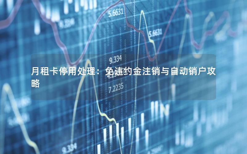 月租卡停用处理：免违约金注销与自动销户攻略