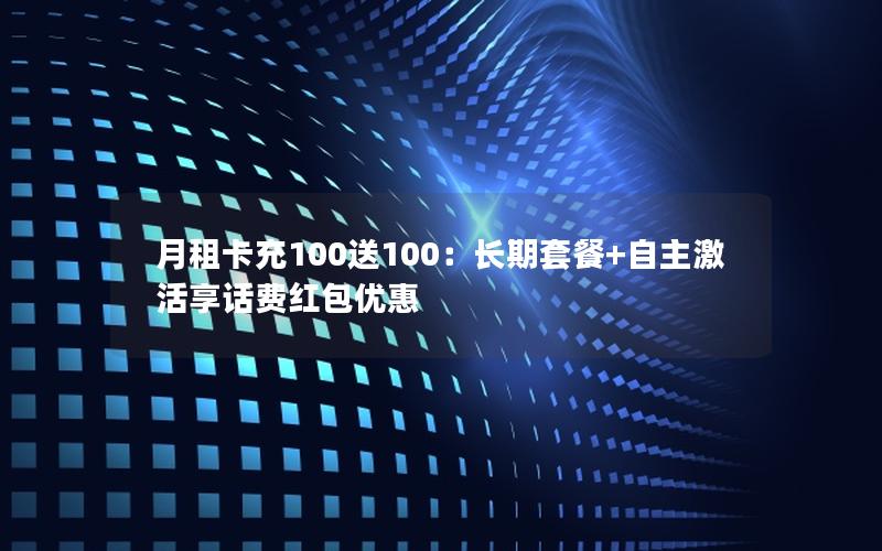 月租卡充100送100：长期套餐+自主激活享话费红包优惠