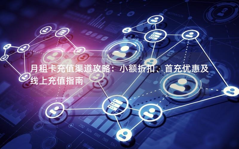 月租卡充值渠道攻略：小额折扣、首充优惠及线上充值指南