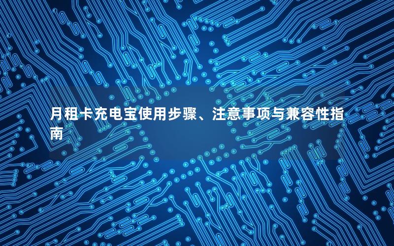 月租卡充电宝使用步骤、注意事项与兼容性指南