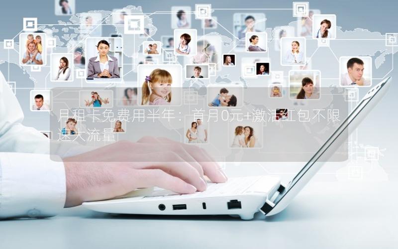 月租卡免费用半年：首月0元+激活红包不限速大流量
