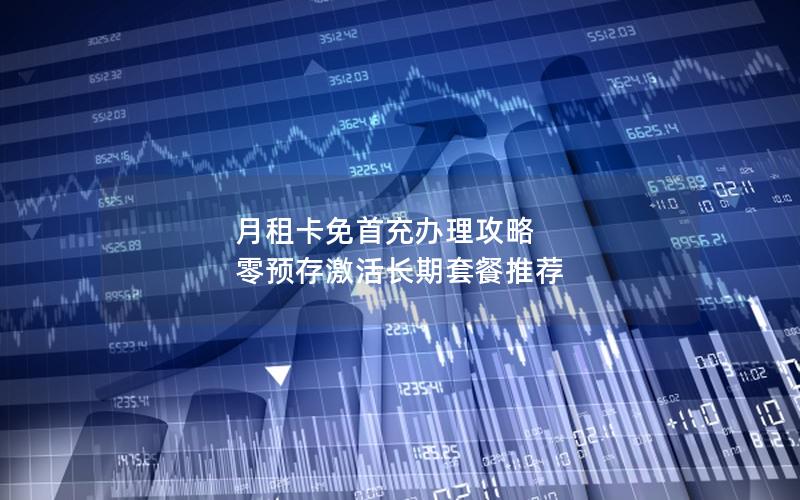 月租卡免首充办理攻略  零预存激活长期套餐推荐