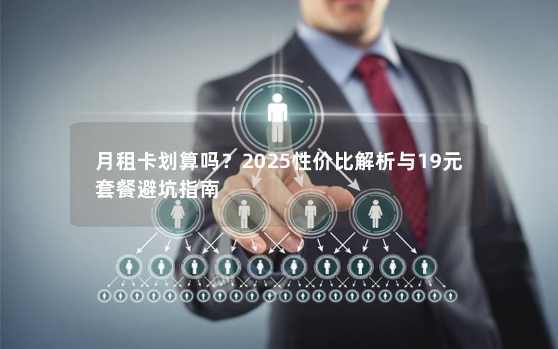 月租卡划算吗？2025性价比解析与19元套餐避坑指南
