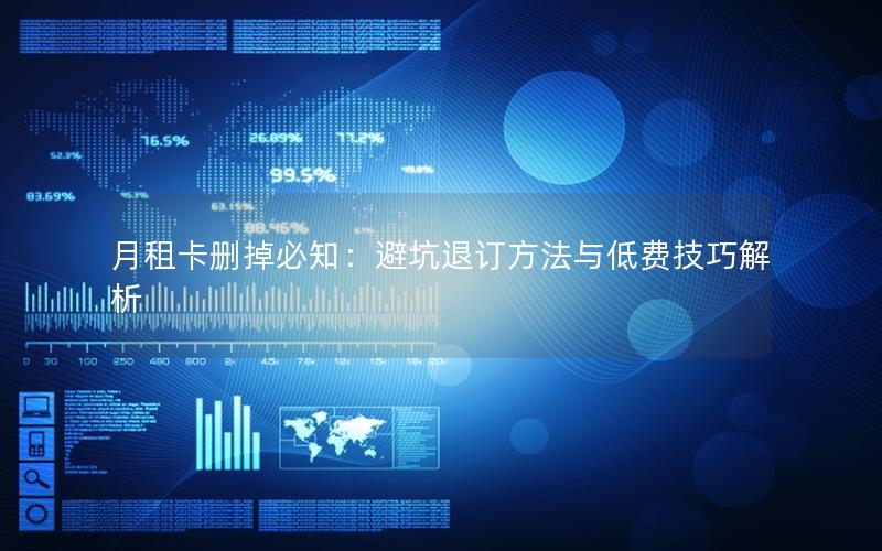 月租卡删掉必知：避坑退订方法与低费技巧解析