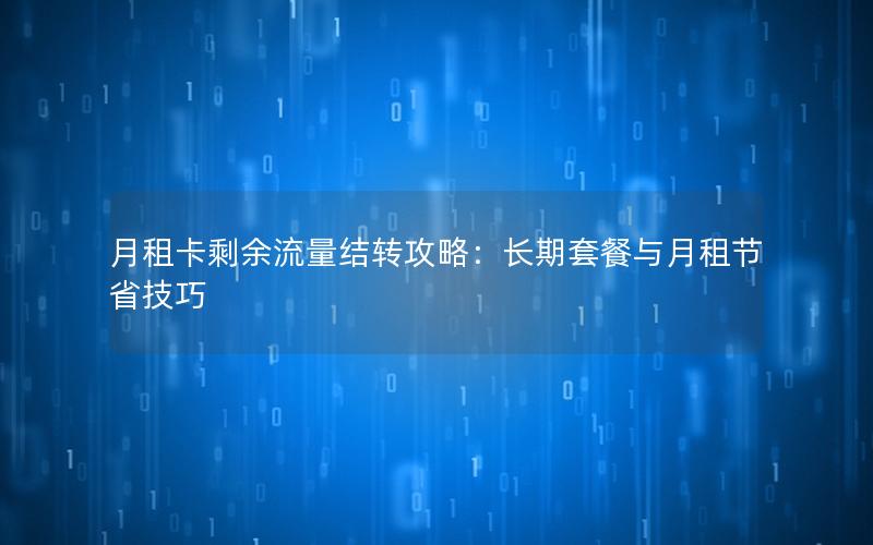 月租卡剩余流量结转攻略：长期套餐与月租节省技巧