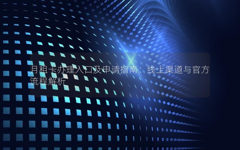 月租卡办理入口及申请指南：线上渠道与官方流程解析