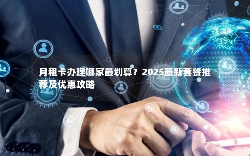 月租卡办理哪家最划算？2025最新套餐推荐及优惠攻略