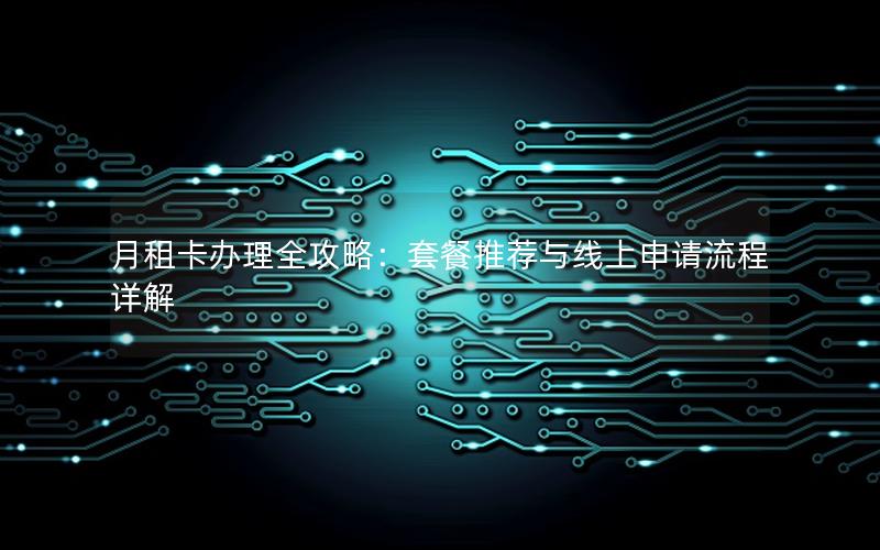 月租卡办理全攻略：套餐推荐与线上申请流程详解